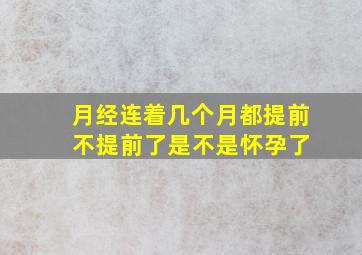 月经连着几个月都提前 不提前了是不是怀孕了